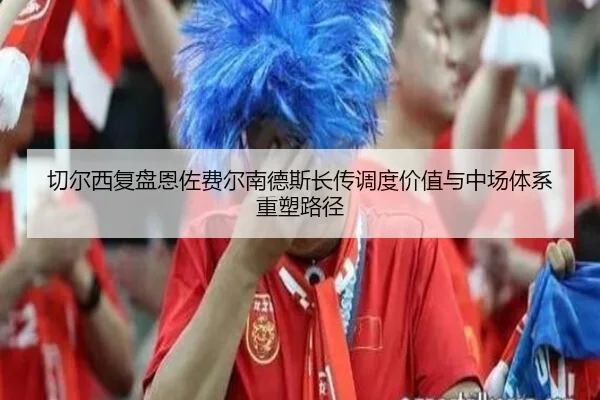 切尔西复盘恩佐费尔南德斯长传调度价值与中场体系重塑路径