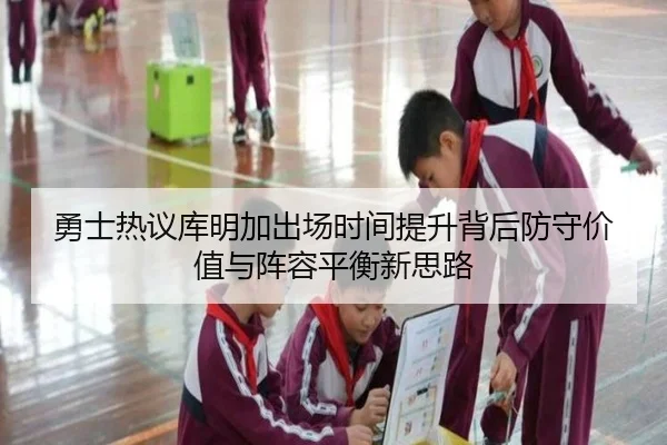 勇士热议库明加出场时间提升背后防守价值与阵容平衡新思路