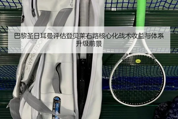 巴黎圣日耳曼评估登贝莱右路核心化战术收益与体系升级前景