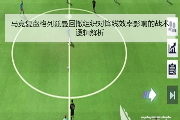 马竞复盘格列兹曼回撤组织对锋线效率影响的战术逻辑解析