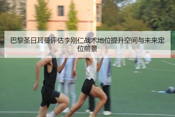 巴黎圣日耳曼评估李刚仁战术地位提升空间与未来定位前景