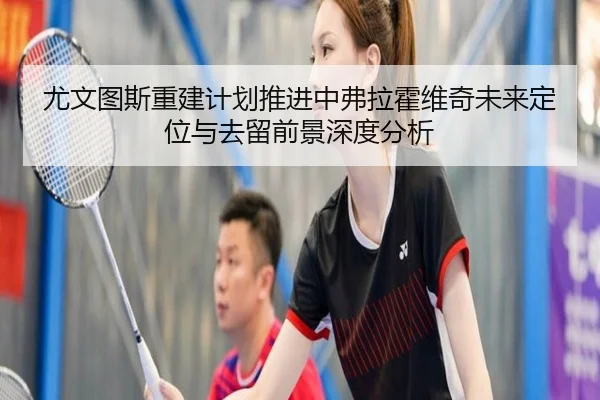 尤文图斯重建计划推进中弗拉霍维奇未来定位与去留前景深度分析