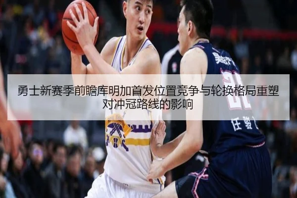 勇士新赛季前瞻库明加首发位置竞争与轮换格局重塑对冲冠路线的影响