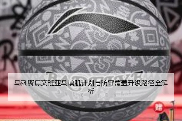 马刺聚焦文班亚马增肌计划与防守覆盖升级路径全解析