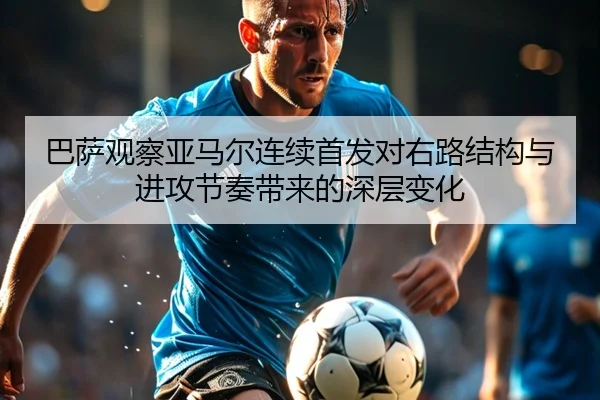 巴萨观察亚马尔连续首发对右路结构与进攻节奏带来的深层变化