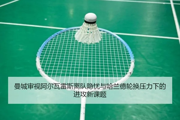 曼城审视阿尔瓦雷斯离队隐忧与哈兰德轮换压力下的进攻新课题