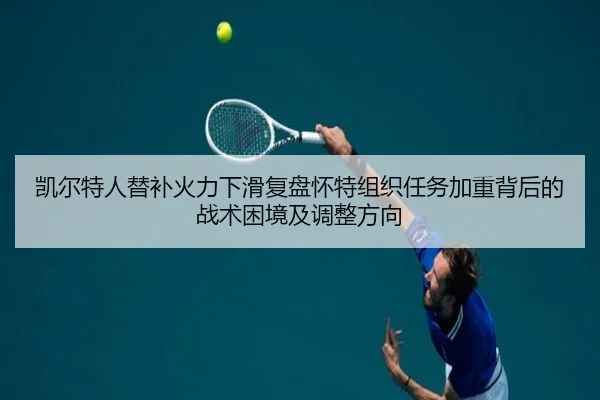凯尔特人替补火力下滑复盘怀特组织任务加重背后的战术困境及调整方向