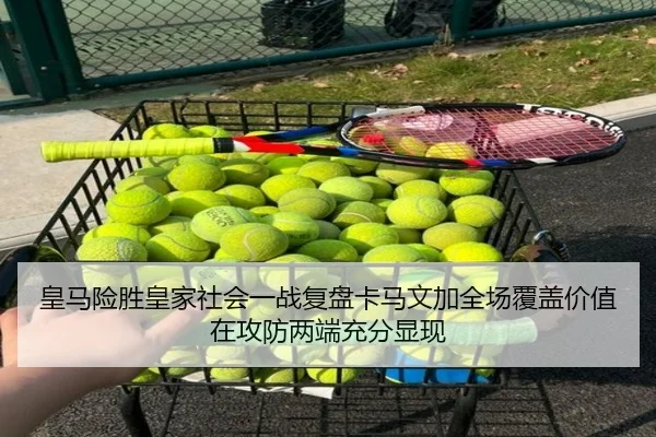 皇马险胜皇家社会一战复盘卡马文加全场覆盖价值在攻防两端充分显现