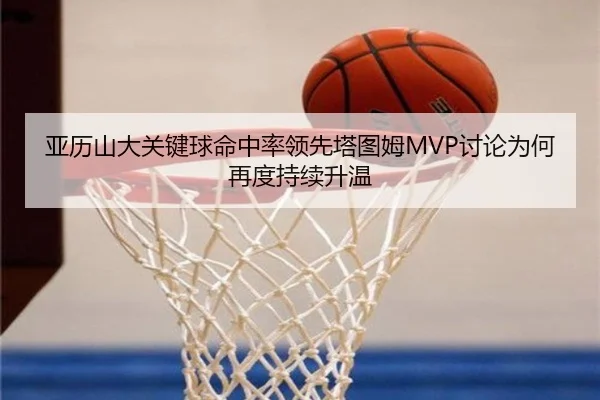 亚历山大关键球命中率领先塔图姆MVP讨论为何再度持续升温